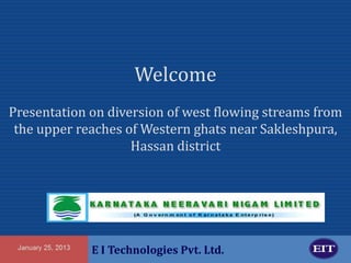 Welcome
Presentation on diversion of west flowing streams from
the upper reaches of Western ghats near Sakleshpura,
Hassan district

E I Technologies Pvt. Ltd.

 