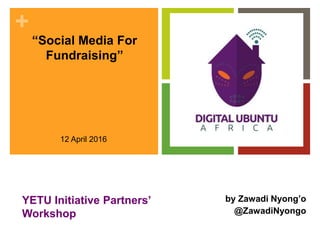 +
YETU Initiative Partners’
Workshop
by Zawadi Nyong’o
@ZawadiNyongo
“Social Media For
Fundraising”
12 April 2016
 