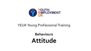 YEUKYoung ProfessionalTraining
Behaviours
Attitude
 