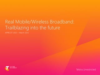 Real Mobile/Wireless Broadband:
Trailblazing into the future
APRICOT 2015 – March 2015
Telstra Unrestricted
 