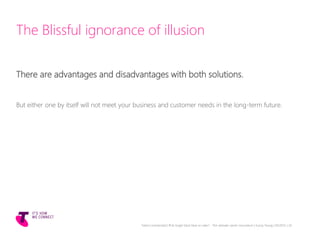 The Blissful ignorance of illusion
There are advantages and disadvantages with both solutions.
But either one by itself will not meet your business and customer needs in the long-term future.
Telstra Unrestricted | IPv6 Single Stack Now or Later? - The ultimate carrier conundrum | Sunny Yeung | 03/2015 | 24
 