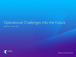Operational Challenges into the Future
APNIC 40 - March 2015
Telstra Unrestricted
 