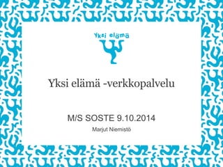 Yksi elämä -verkkopalvelun rakentaminen 
M/S SOSTE 9.10.2014 
Marjut Niemistö  