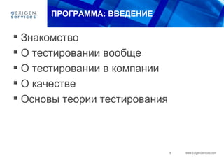 ПРОГРАММА: ВВЕДЕНИЕ


 Знакомство
 О тестировании вообще
 О тестировании в компании
 О качестве
 Основы теории тестирования



                               8   www.ExigenServices.com
 