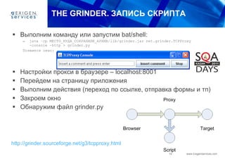 THE GRINDER.  ЗАПИСЬ СКРИПТА Выполним команду или запустим  bat/shell :  java –cp  МЕСТО _ КУДА _ СОХРАНИЛИ _ АРХИВ /lib/grinder.jar net.grinder.TCPProxy -console -http > grinder.py Появится окно: Настройки прокси   в браузере –  localhost:8001 Перейдем на страницу приложения Выполним действия (переход по ссылке, отправка формы и тп) Закроем окно Обнаружим файл  grinder.py http://grinder.sourceforge.net/g3/tcpproxy.html   