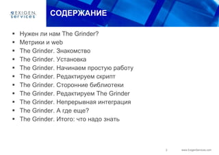 СОДЕРЖАНИЕ Нужен ли нам  The Grinder ? Метрики и  web The Grinder . Знакомство The Grinder . Установка The Grinder . Начинаем простую работу The Grinder . Редактируем скрипт The Grinder . Сторонние библиотеки The Grinder . Редактируем  The Grinder The Grinder . Непрерывная интеграция The Grinder . А где еще? The Grinder . Итого: что надо знать 