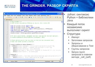 THE GRINDER.  РАЗБОР СКРИПТА Jython:  синтакси c   Python +  библиотеки  Java Каждый поток независимо выполняет скрипт Структура: Импорт Заголовки запросов Запросы и оборачивание в  Test Группы запросов Запуск групп запросов в главном методе  _call_(self) 