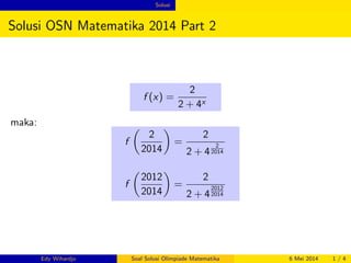 Solusi 
Solusi OSN Matematika 2014 Part 2 
f (x) = 
2 
2 + 4x 
maka: 
f 
 
2 
2014 
 
= 
2 
2 + 4 
2 
2014 
f 
 
2012 
2014 
 
= 
2 
2 + 4 
2012 
2014 
Edy Wihardjo Soal Solusi Olimpiade Matematika 6 Mei 2014 1 / 4 
 