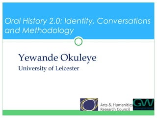 Yewande Okuleye
University of Leicester
Oral History 2.0: Identity, Conversations
and Methodology
 