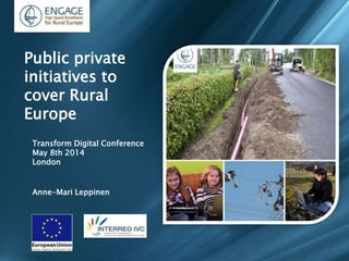 Transform Digital Conference
May 8th 2014
London
Anne-Mari Leppinen
Public private
initiatives to
cover Rural
Europe
 