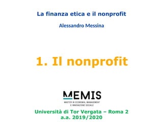 Università di Tor Vergata – Roma 2
a.a. 2019/2020
La finanza etica e il nonprofit
Alessandro Messina
1. Il nonprofit
 