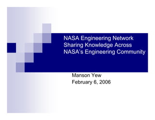 NASA Engineering Network
Sharing Knowledge Across
NASA’s Engineering Community



  Manson Yew
  February 6, 2006
 
