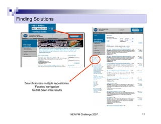 Finding Solutions




   Search across multiple repositories.
           Faceted navigation
        to drill down into results




                                          NEN PM Challenge 2007   11
 