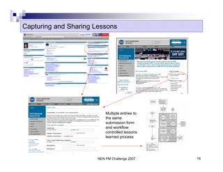 Capturing and Sharing Lessons




                           Multiple entries to
                           the same
                           submission form
                           and workflow
                           controlled lessons
                           learned process




                       NEN PM Challenge 2007     16
 