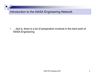 Introduction to the NASA Engineering Network




•   …fact is, there is a lot of perspiration involved in the hard work of
    NASA Engineering




                                 NEN PM Challenge 2007                      3
 