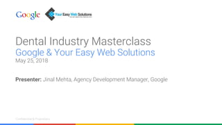 Confidential & ProprietaryConfidential & Proprietary
Dental Industry Masterclass
Google & Your Easy Web Solutions
May 25, 2018
Presenter: Jinal Mehta, Agency Development Manager, Google
 