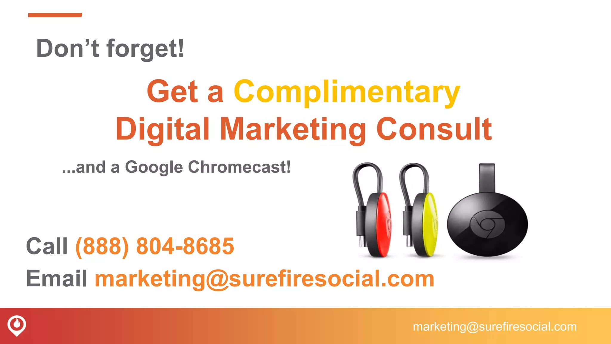 Get a Complimentary
Digital Marketing Consult
Call (888) 804-8685
Email marketing@surefiresocial.com
...and a Google Chromecast!
Don’t forget!
marketing@surefiresocial.com
 