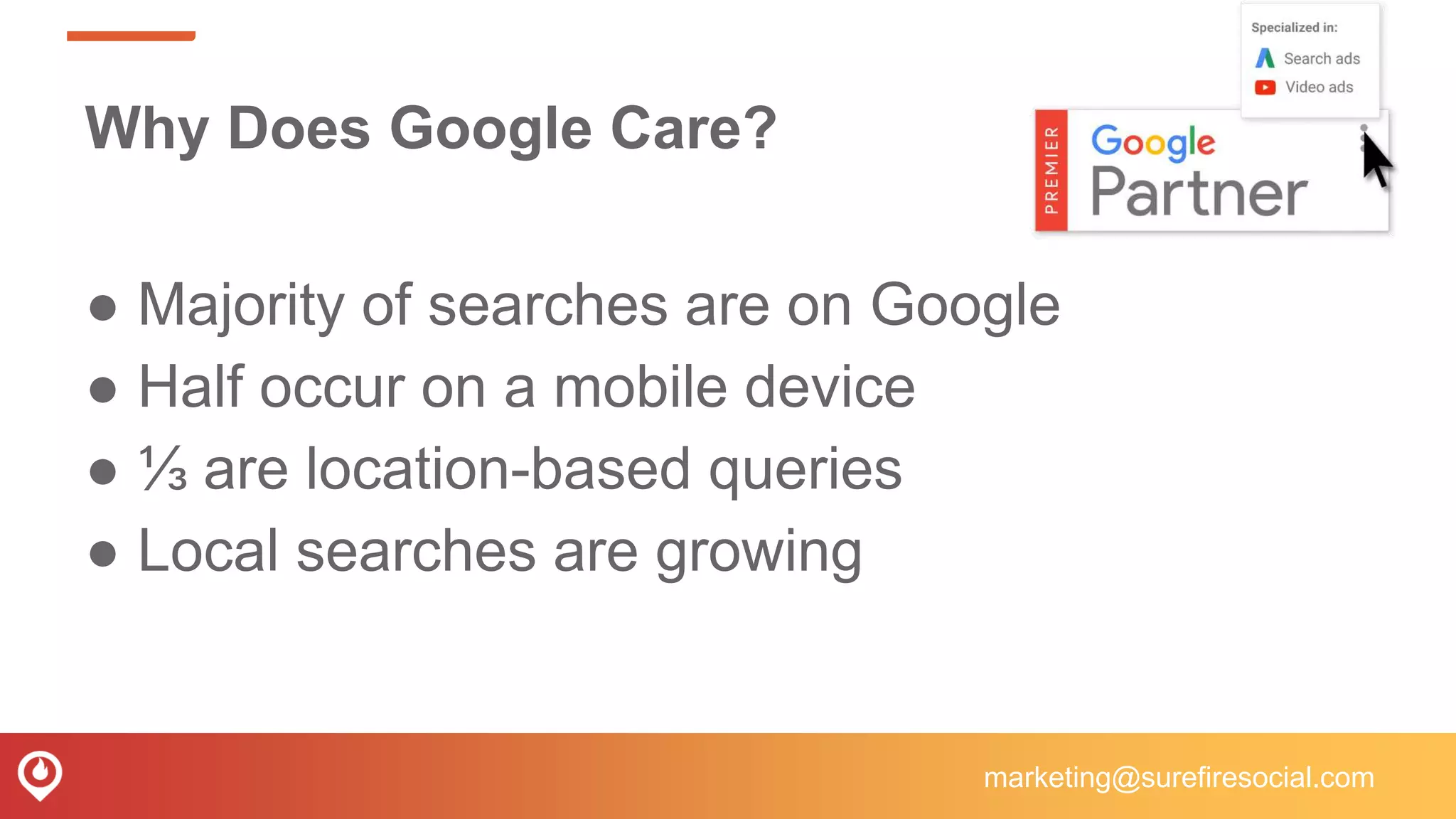 Why Does Google Care?
● Majority of searches are on Google
● Half occur on a mobile device
● ⅓ are location-based queries
● Local searches are growing
marketing@surefiresocial.com
 