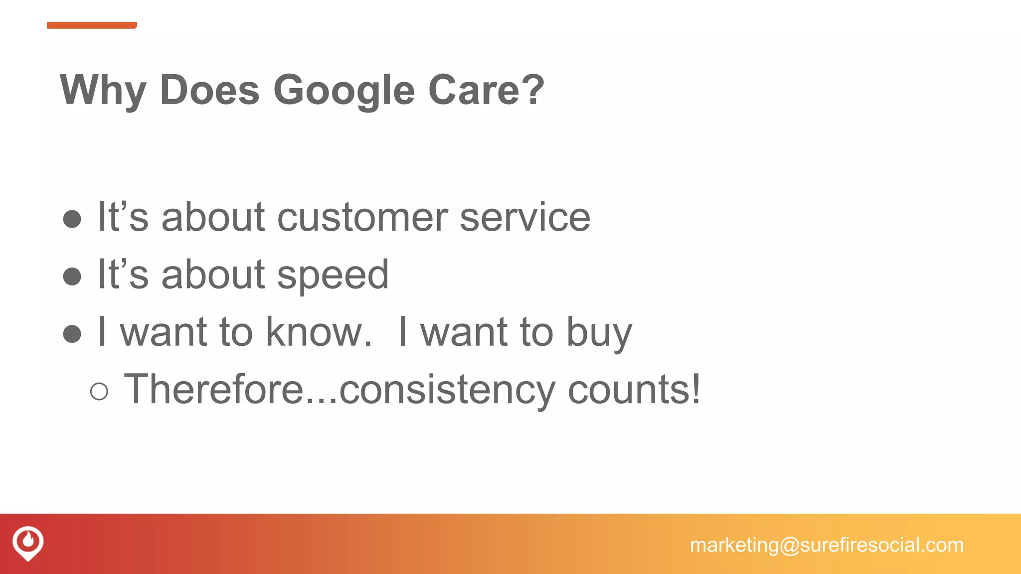 Why Does Google Care?
● It’s about customer service
● It’s about speed
● I want to know. I want to buy
○ Therefore...consistency counts!
marketing@surefiresocial.com
 