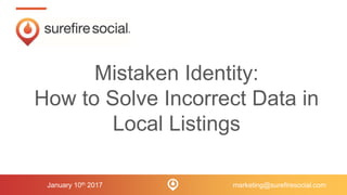 January 10th 2017
Mistaken Identity:
How to Solve Incorrect Data in
Local Listings
marketing@surefiresocial.com
 