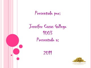 Presentado por: Jennifer Casas Gallego 1003 Presentado a: 2011 