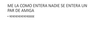 ME LA COMO ENTERA NADIE SE ENTERA UN
PAR DE AMIGA
• YEYEYEYEYEYEYEEEEE
 