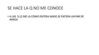 SE HACE LA Q NO ME CONOCE
• A LAS 5;12 ME LA COMO ENTERA NADIE SE ENTERA UN PAR DE
AMIGA
 