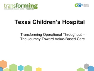 Texas Children’s Hospital 
Transforming Operational Throughput – 
The Journey Toward Value-Based Care 
 