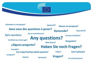 Any questions?
Avez-vous des questions à poser?
Haben Sie noch Fragen?
Czy mają Państwo jakieś pytania?
Domande?
¿Alguna pregunta?
Vragen?
Ima li pitanja?
Έχετε ερωτήσεις;
Имате ли въпроси?
Perguntas?
Întrebări?
Otázky?
Spørgsmål?
Kas on veel küsimusi?
Għandkom xi mistoqsijiet?
Ar turite klausimų?
Jautājumi?
An bhfuil aon cheist agat?
Vannak-e kérdések?
Máte dotazy?
Frågor?
Kysymyksiä?
Vprašanja?
 