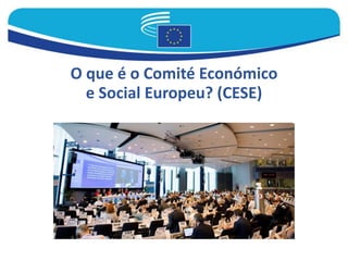 O que é o Comité Económico
e Social Europeu? (CESE)
 