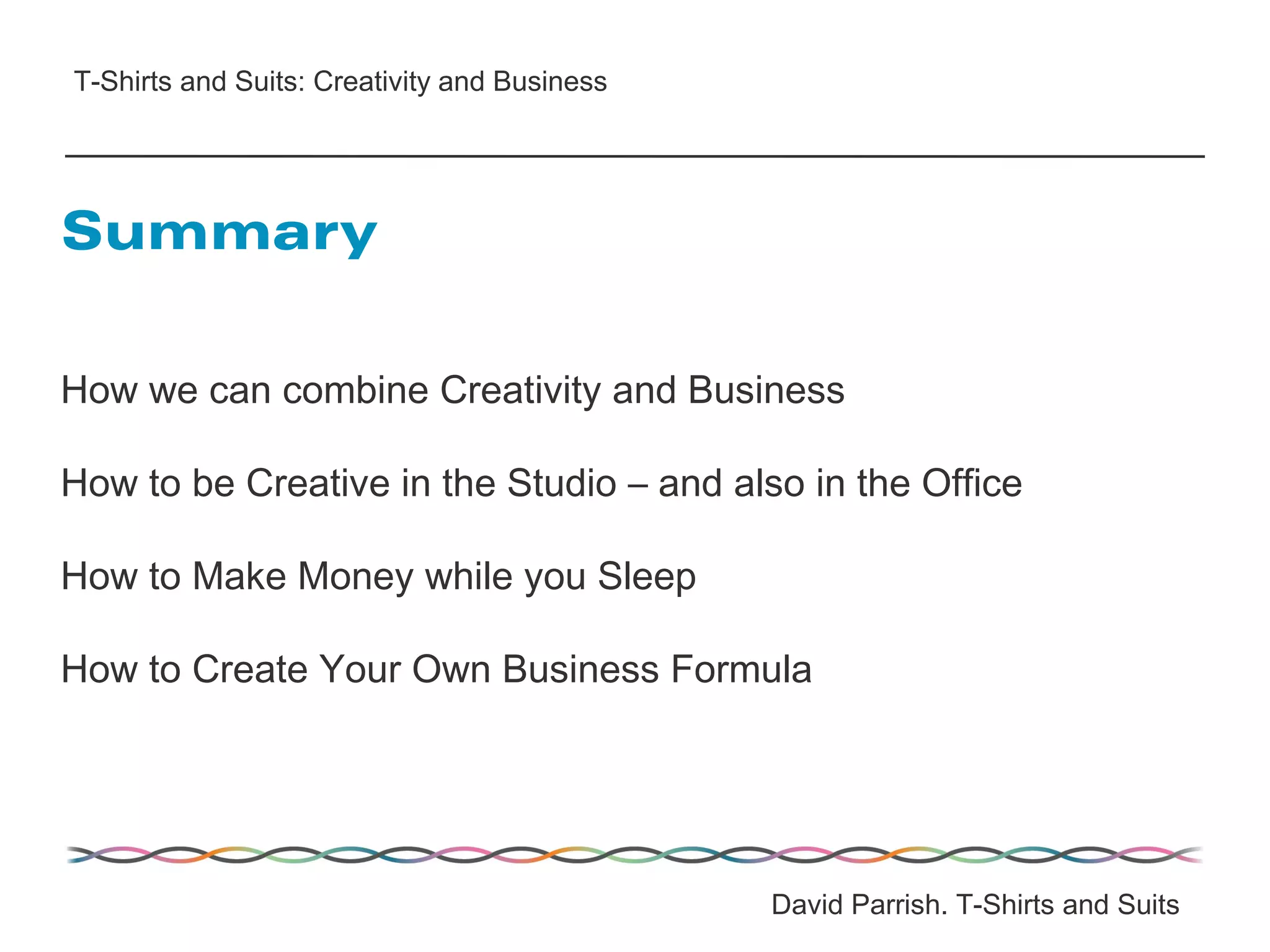 How we can combine Creativity and Business
How to be Creative in the Studio – and also in the Office
How to Make Money while you Sleep
How to Create Your Own Business Formula
Summary
David Parrish. T-Shirts and Suits
T-Shirts and Suits: Creativity and Business
 