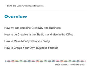 How we can combine Creativity and Business
How to be Creative in the Studio – and also in the Office
How to Make Money while you Sleep
How to Create Your Own Business Formula
Overview
David Parrish. T-Shirts and Suits
T-Shirts and Suits: Creativity and Business
 