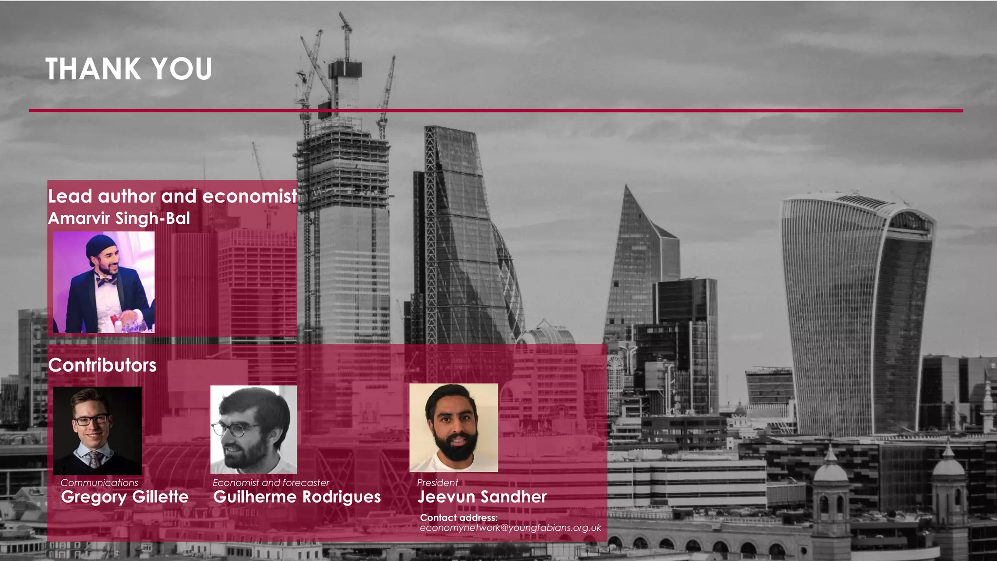 THANK YOU
Lead author and economist
Amarvir Singh-Bal
Contributors
Contact address:
economynetwork@youngfabians.org.uk
Communications
Gregory Gillette
Economist and forecaster
Guilherme Rodrigues
President
Jeevun Sandher
 