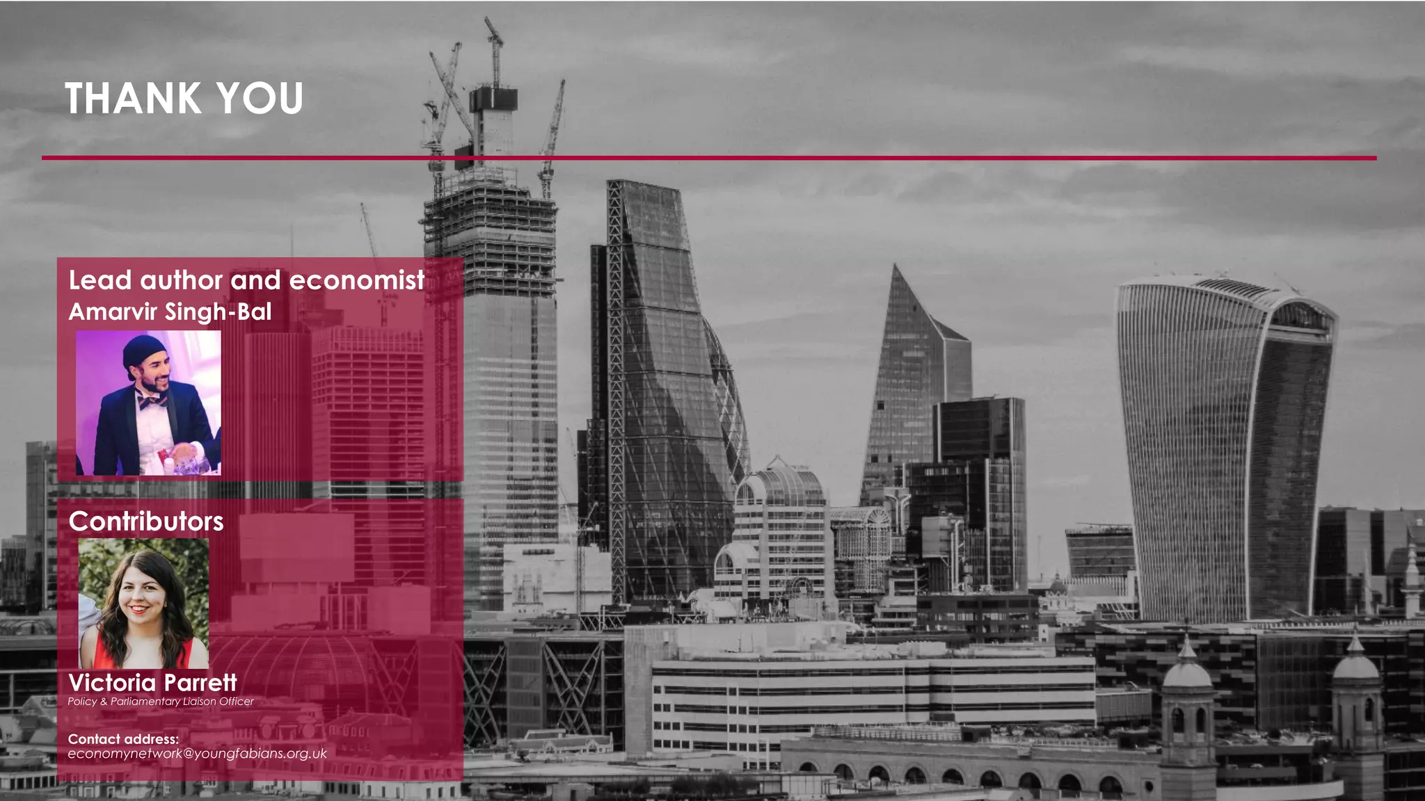 THANK YOU
Lead author and economist
Amarvir Singh-Bal
Contributors
Contact address:
economynetwork@youngfabians.org.uk
Victoria Parrett
Policy & Parliamentary Liaison Officer
 