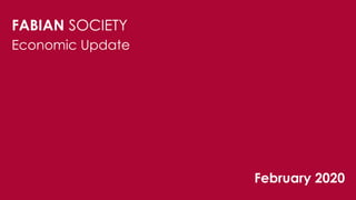 FABIAN SOCIETY
February 2020
Economic Update
 