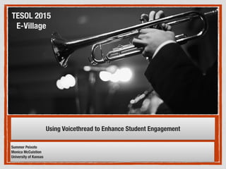 Using Voicethread to Enhance Student Engagement
Summer Peixoto
Monica McCuistion
University of Kansas
TESOL 2015
E-Village
 