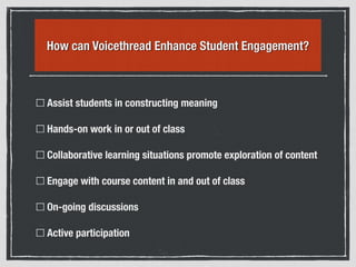 How can Voicethread Enhance Student Engagement?
Assist students in constructing meaning
Hands-on work in or out of class
Collaborative learning situations promote exploration of content
Engage with course content in and out of class
On-going discussions
Active participation
 