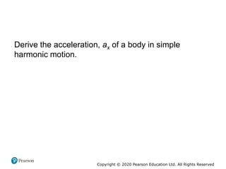 Copyright © 2020 Pearson Education Ltd. All Rights Reserved
• Derive the acceleration, ax of a body in simple
harmonic motion.
 