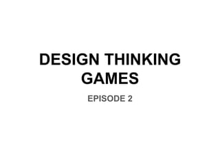 DESIGN THINKING
GAMES
EPISODE 2
 