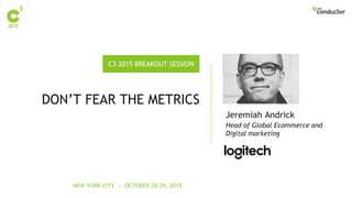 NEW YORK CITY | OCTOBER 28-29, 2015
C3 2015 BREAKOUT SESSION
DON’T FEAR THE METRICS
Head of Global Ecommerce and
Digital marketing
Jeremiah Andrick
 