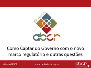 www.captadores.org.br#festivalABCR
Como Captar do Governo com o novo
marco regulatório e outras questões
 