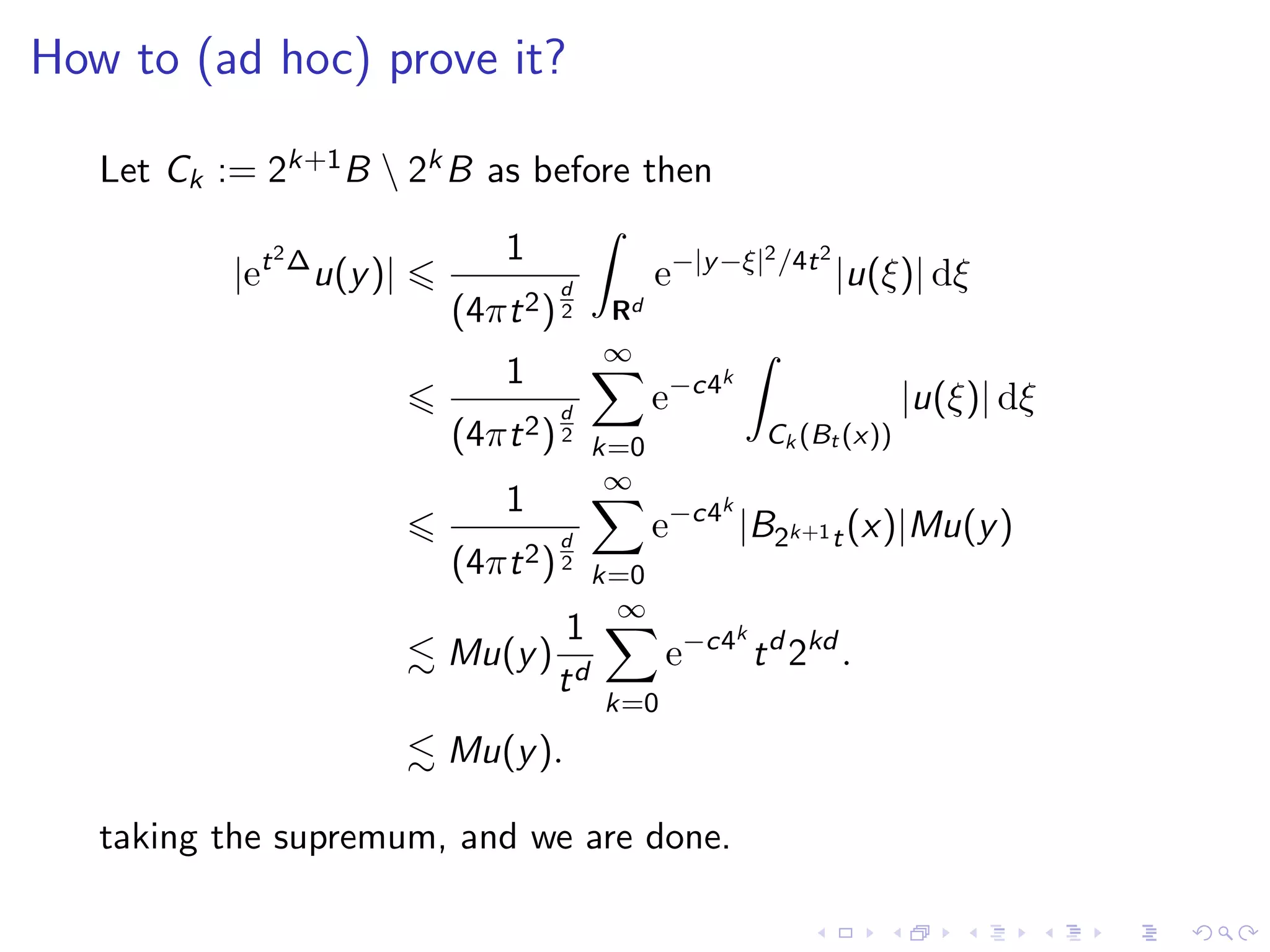 How to (ad hoc) prove it?
Let Ck := 2k+1B  2kB as before then
|et2∆
u(y)|
1
(4πt2)
d
2 Rd
e−|y−ξ|2/4t2
|u(ξ)| dξ
1
(4πt2)
d
2
∞
k=0
e−c4k
Ck (Bt (x))
|u(ξ)| dξ
1
(4πt2)
d
2
∞
k=0
e−c4k
|B2k+1t(x)|Mu(y)
Mu(y)
1
td
∞
k=0
e−c4k
td
2kd
.
Mu(y).
taking the supremum, and we are done.
 