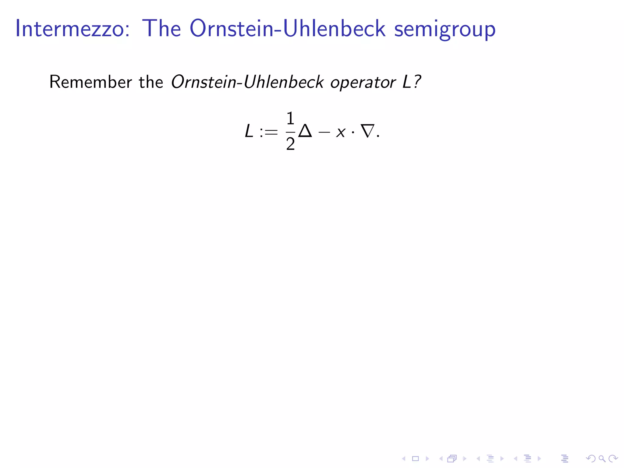 Intermezzo: The Ornstein-Uhlenbeck semigroup
Remember the Ornstein-Uhlenbeck operator L?
L :=
1
2
∆ − x · .
 