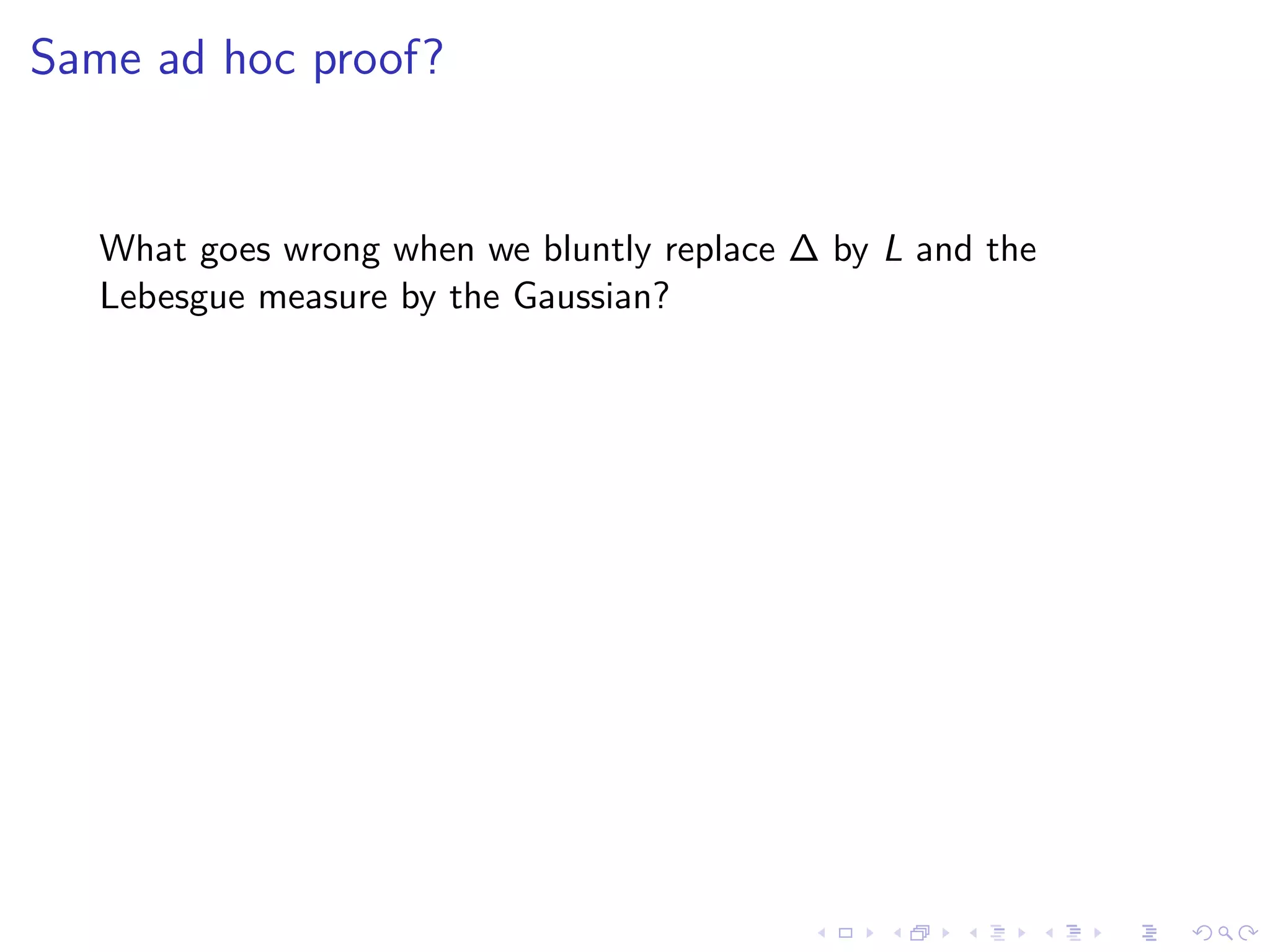 Same ad hoc proof?
What goes wrong when we bluntly replace ∆ by L and the
Lebesgue measure by the Gaussian?
 
