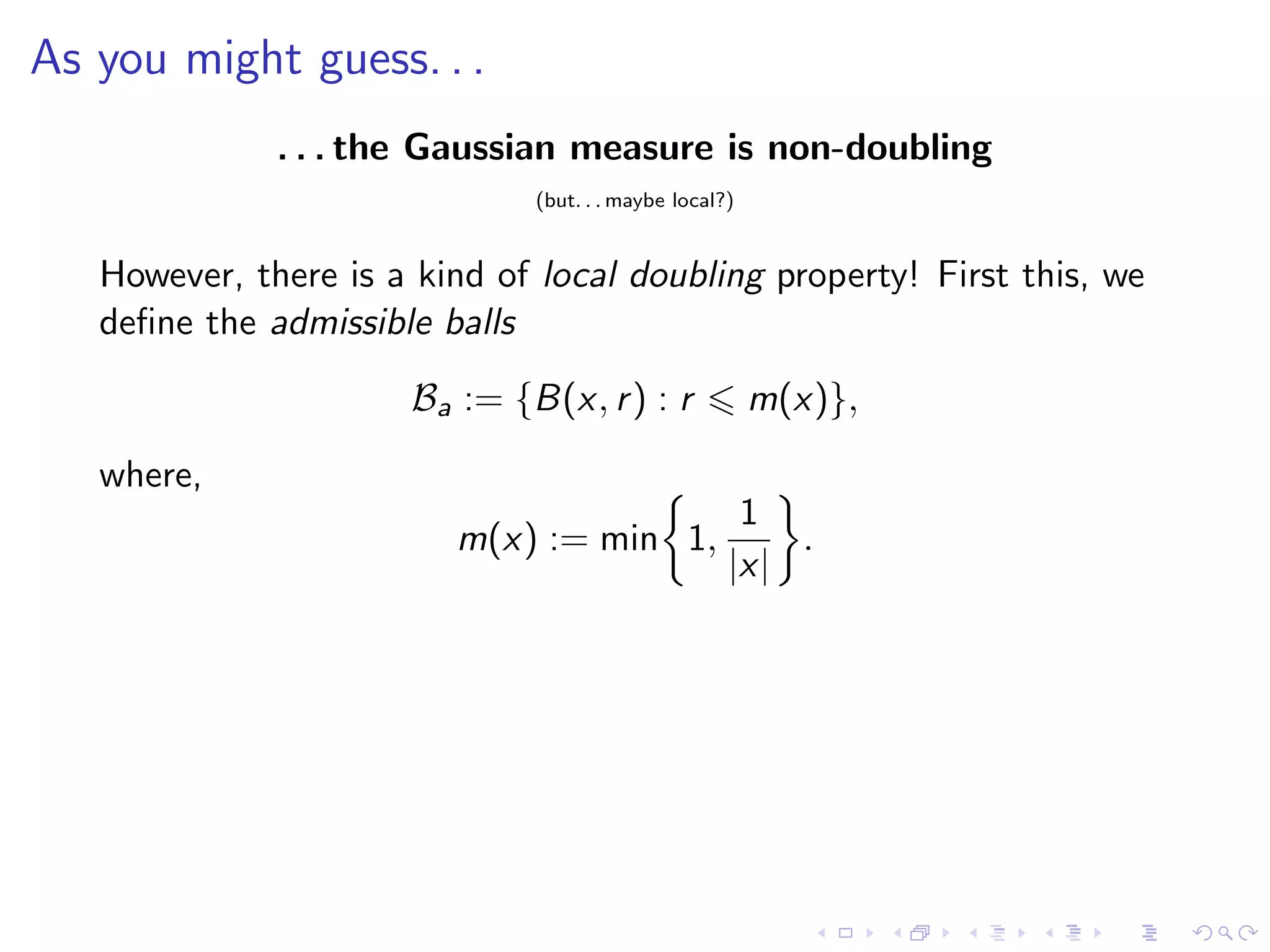 As you might guess. . .
. . . the Gaussian measure is non-doubling
(but. . . maybe local?)
However, there is a kind of local doubling property! First this, we
deﬁne the admissible balls
Ba := {B(x, r) : r m(x)},
where,
m(x) := min 1,
1
|x|
.
 