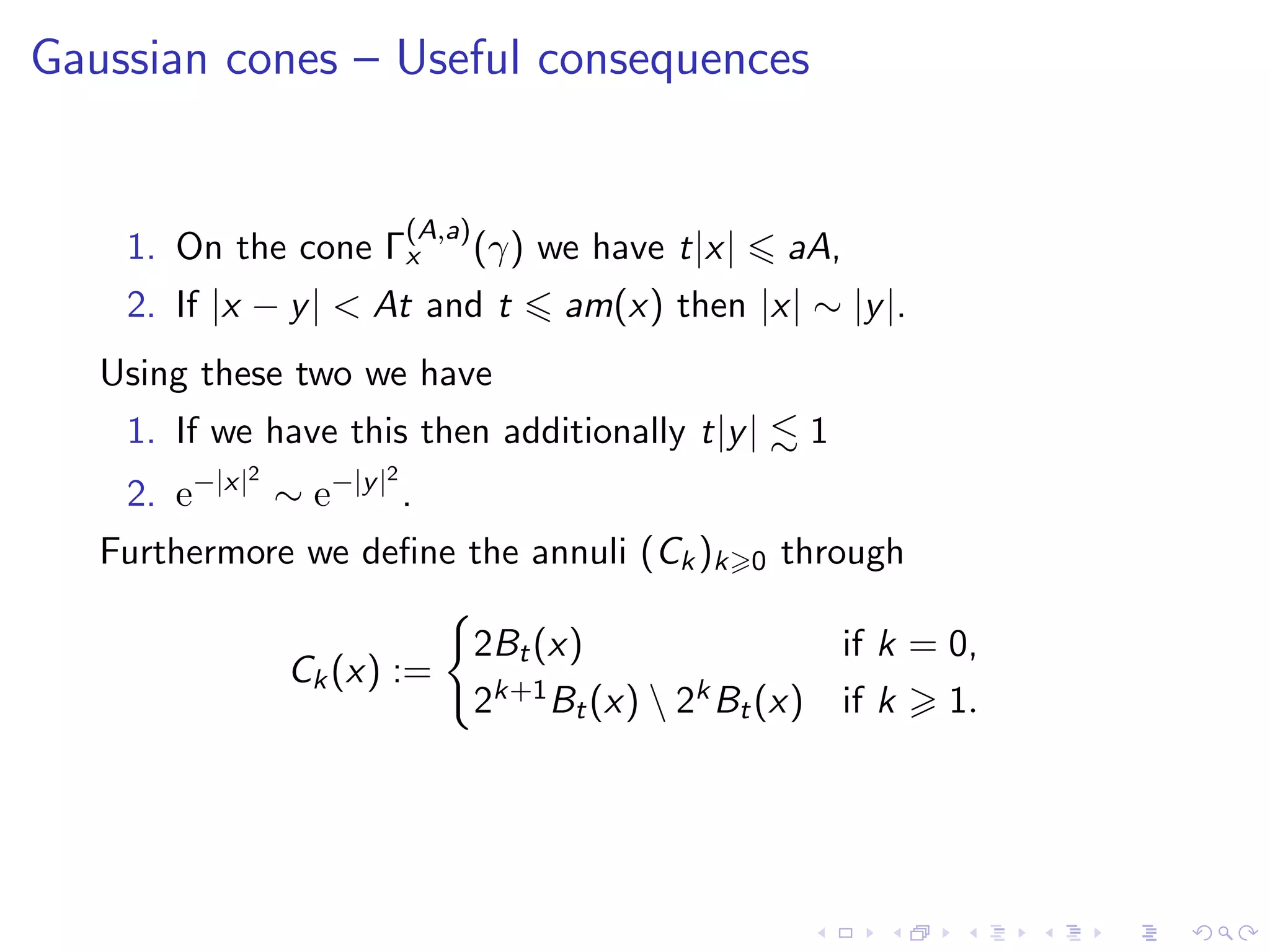 Gaussian cones – Useful consequences
1. On the cone Γ
(A,a)
x (γ) we have t|x| aA,
2. If |x − y| < At and t am(x) then |x| ∼ |y|.
Using these two we have
1. If we have this then additionally t|y| 1
2. e−|x|2
∼ e−|y|2
.
Furthermore we deﬁne the annuli (Ck)k 0 through
Ck(x) :=
2Bt(x) if k = 0,
2k+1Bt(x)  2kBt(x) if k 1.
 