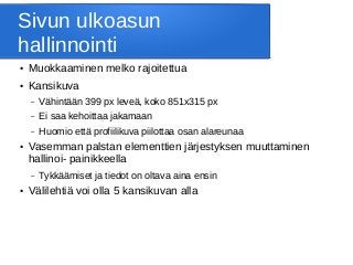 Sivun ulkoasun
hallinnointi
● Muokkaaminen melko rajoitettua
● Kansikuva
– Vähintään 399 px leveä, koko 851x315 px
– Ei saa kehoittaa jakamaan
– Huomio että profiilikuva piilottaa osan alareunaa
● Vasemman palstan elementtien järjestyksen muuttaminen
hallinoi- painikkeella
– Tykkäämiset ja tiedot on oltava aina ensin
● Välilehtiä voi olla 5 kansikuvan alla
 
