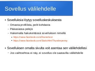 Sovellus välilehdelle
● Sovelluksia löytyy sovelluskeskuksesta
– Omasta profiilista, pelit kohdasta
– Pääasiassa pelejä
– Hakemalla hakukentässä sovelluksen nimellä
● https://www.facebook.com/iframehost
● https://www.facebook.com/StaticHtmlThunderpenny
● Sovelluksen omalta sivulta voit asentaa sen välilehdellesi
– Jos vaihtoehtoa ei näy, ei sovellus ole saatavilla välilehdelle
 