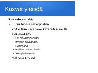 Kasvat yleisöä
● Kasvata yleisöä
– Kutsu ihmisiä sähköpostilla
– Voit kutsua Facebook- kavereitasi sivulle
– Voit jakaa sivun
● Omalla aikajanallasi
● Kaverin aikajanalla
● Ryhmässä
●
Hallitsemallasi sivulla
● Yksityisviestissä
– Mainosta sivuasi
 