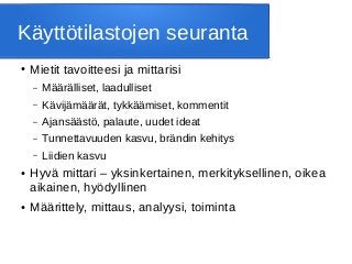 Käyttötilastojen seuranta
● Mietit tavoitteesi ja mittarisi
– Määrälliset, laadulliset
– Kävijämäärät, tykkäämiset, kommentit
– Ajansäästö, palaute, uudet ideat
– Tunnettavuuden kasvu, brändin kehitys
– Liidien kasvu
● Hyvä mittari – yksinkertainen, merkityksellinen, oikea
aikainen, hyödyllinen
● Määrittely, mittaus, analyysi, toiminta
 